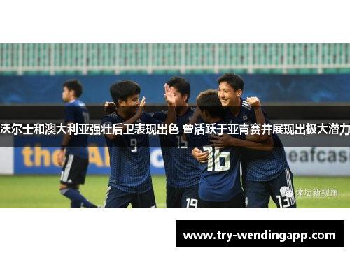 沃尔士和澳大利亚强壮后卫表现出色 曾活跃于亚青赛并展现出极大潜力