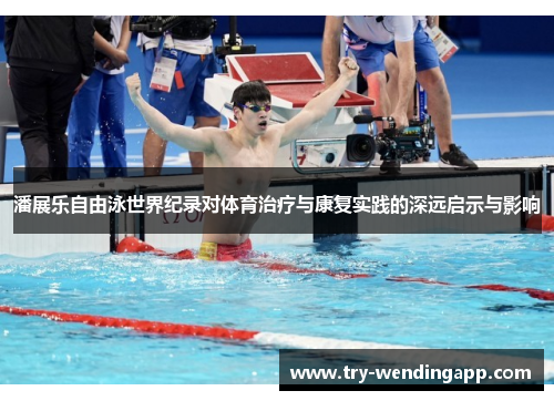 潘展乐自由泳世界纪录对体育治疗与康复实践的深远启示与影响 潘展乐自由泳世界纪录对体育治疗与康复实践的深远启示与影响