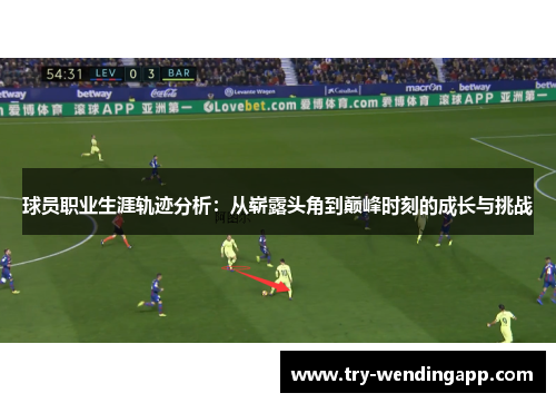 球员职业生涯轨迹分析:从崭露头角到巅峰时刻的成长与挑战 球员职业生涯轨迹分析:从崭露头角到巅峰时刻的成长与挑战