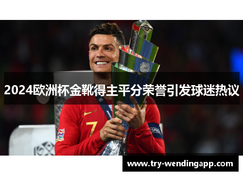 2024欧洲杯金靴得主平分荣誉引发球迷热议 2024欧洲杯金靴得主平分荣誉引发球迷热议