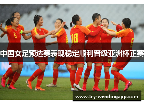 中国女足预选赛表现稳定顺利晋级亚洲杯正赛 中国女足预选赛表现稳定顺利晋级亚洲杯正赛