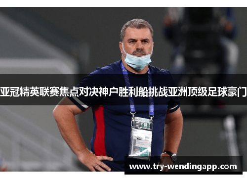 亚冠精英联赛焦点对决神户胜利船挑战亚洲顶级足球豪门
