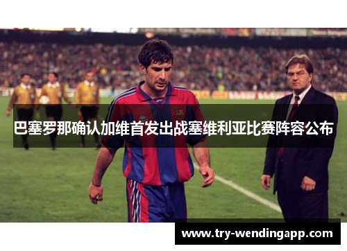 巴塞罗那确认加维首发出战塞维利亚比赛阵容公布 巴塞罗那确认加维首发出战塞维利亚比赛阵容公布