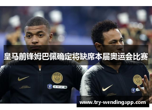 皇马前锋姆巴佩确定将缺席本届奥运会比赛 皇马前锋姆巴佩确定将缺席本届奥运会比赛