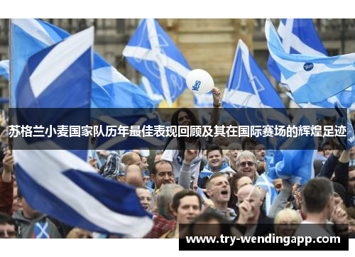 苏格兰小麦国家队历年最佳表现回顾及其在国际赛场的辉煌足迹