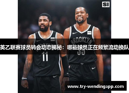 英乙联赛球员转会动态揭秘：哪些球员正在频繁流动换队