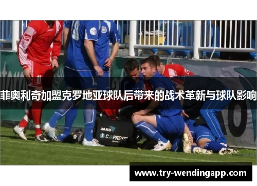 菲奥利奇加盟克罗地亚球队后带来的战术革新与球队影响