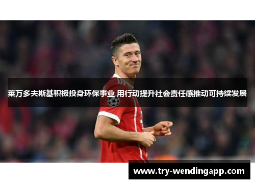 莱万多夫斯基积极投身环保事业 用行动提升社会责任感推动可持续发展