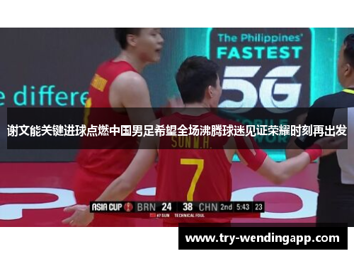 谢文能关键进球点燃中国男足希望全场沸腾球迷见证荣耀时刻再出发