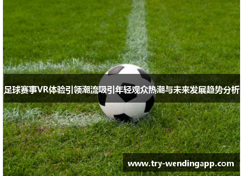 足球赛事VR体验引领潮流吸引年轻观众热潮与未来发展趋势分析