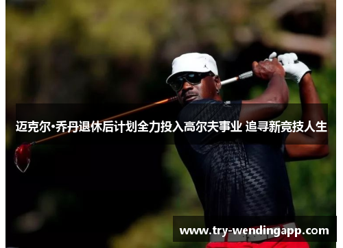 迈克尔·乔丹退休后计划全力投入高尔夫事业 追寻新竞技人生 迈克尔·乔丹退休后计划全力投入高尔夫事业 追寻新竞技人生