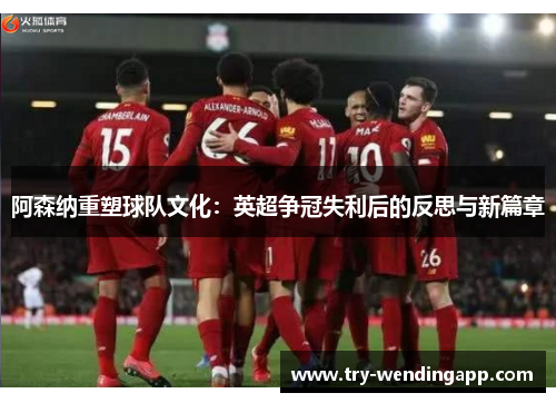 阿森纳重塑球队文化：英超争冠失利后的反思与新篇章