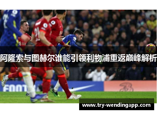 阿隆索与图赫尔谁能引领利物浦重返巅峰解析